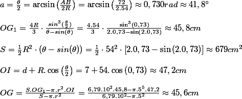 a=\frac{\theta}{2}=\arcsin\left(\frac{AB}{2R}\right)=\arcsin\left(\frac{72}{2.54}\right)\approx0,730rad\approx41,8\text{\textdegree}
 \\ 
 \\ OG_{1}=\frac{4R}{3}\cdot\frac{sin^{3}(\frac{\theta}{2})}{\theta-sin(\theta)}=\frac{4.54}{3}\cdot\frac{\sin^{3}\left(0,73\right)}{2.0,73-\sin\left(2.0,73\right)}\approx45,8cm
 \\ 
 \\ S=\frac{1}{2}R^{2}\cdot(\theta-sin(\theta))=\frac{1}{2}\cdot54^{2}\cdot\left[2.0,73-\sin\left(2.0,73\right)\right]\approx679cm^{2}
 \\ 
 \\ OI=d+R.\cos\left(\frac{\theta}{2}\right)=7+54.\cos\left(0,73\right)\approx47,2cm
 \\ 
 \\ OG=\frac{S.OG_{1}-\pi.r^{2}.OI}{S-\pi.r^{2}}=\frac{6,79.10^{2}.45,8-\pi.5^{5}.47,2}{6,79.10^{2}-\pi.5^{2}}\approx45,6cm